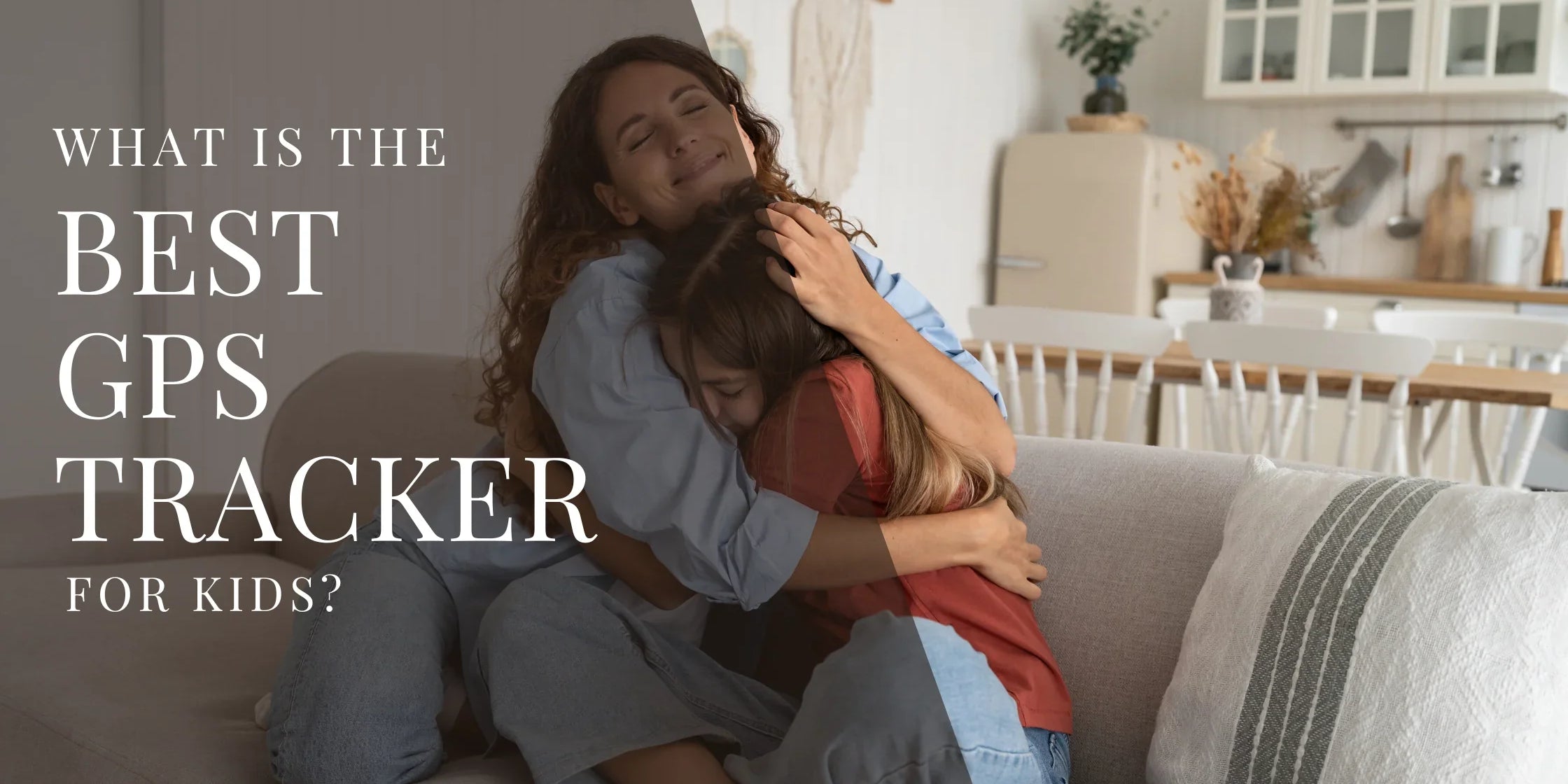 Mother sitting on a couch hugging her child tightly in a cozy living room with overlaid text that reads What Is the Best GPS Tracker for Kids.
